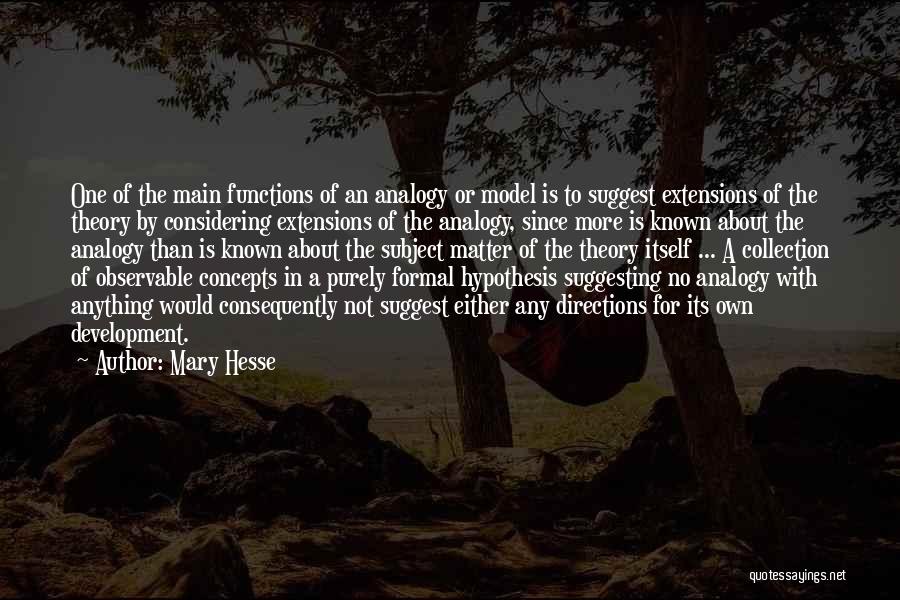 Mary Hesse Quotes: One Of The Main Functions Of An Analogy Or Model Is To Suggest Extensions Of The Theory By Considering Extensions