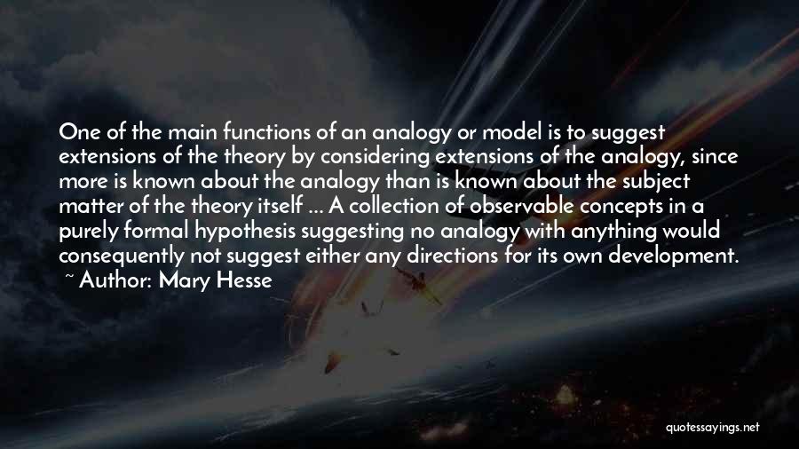 Mary Hesse Quotes: One Of The Main Functions Of An Analogy Or Model Is To Suggest Extensions Of The Theory By Considering Extensions
