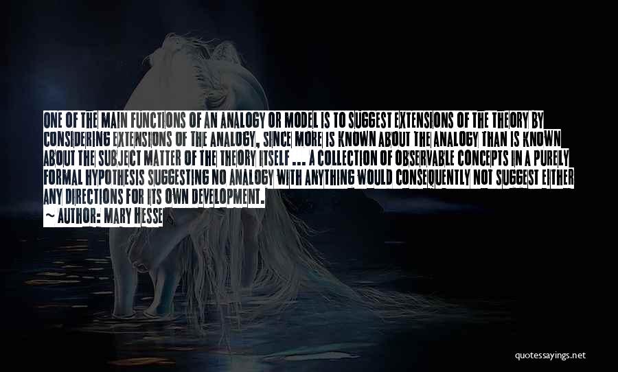 Mary Hesse Quotes: One Of The Main Functions Of An Analogy Or Model Is To Suggest Extensions Of The Theory By Considering Extensions