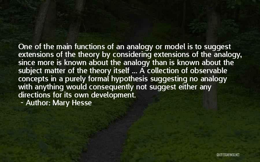 Mary Hesse Quotes: One Of The Main Functions Of An Analogy Or Model Is To Suggest Extensions Of The Theory By Considering Extensions