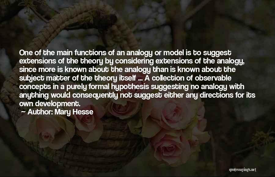 Mary Hesse Quotes: One Of The Main Functions Of An Analogy Or Model Is To Suggest Extensions Of The Theory By Considering Extensions