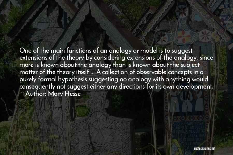Mary Hesse Quotes: One Of The Main Functions Of An Analogy Or Model Is To Suggest Extensions Of The Theory By Considering Extensions