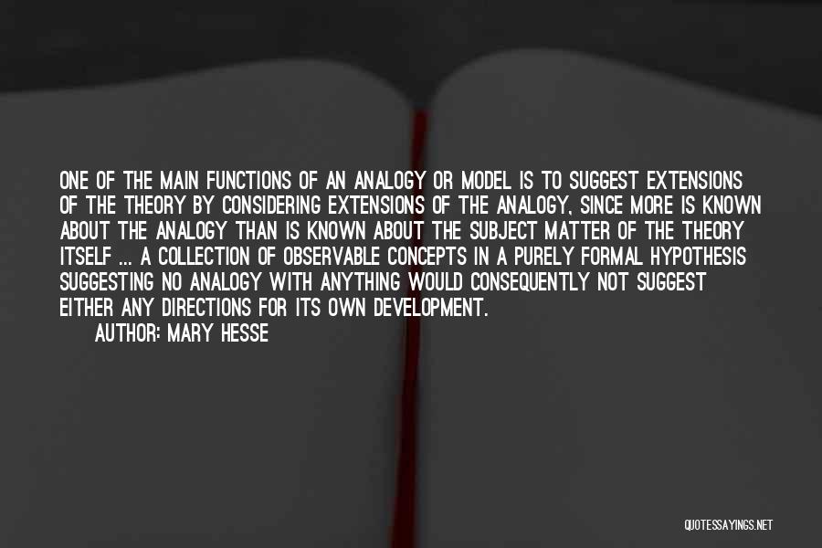 Mary Hesse Quotes: One Of The Main Functions Of An Analogy Or Model Is To Suggest Extensions Of The Theory By Considering Extensions