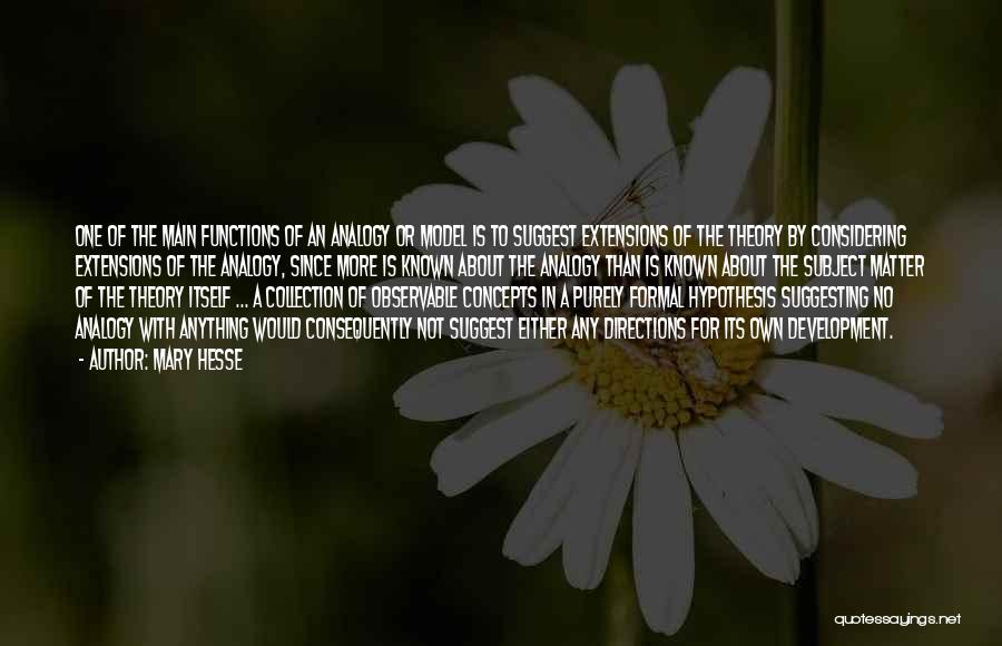 Mary Hesse Quotes: One Of The Main Functions Of An Analogy Or Model Is To Suggest Extensions Of The Theory By Considering Extensions