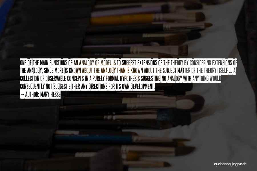 Mary Hesse Quotes: One Of The Main Functions Of An Analogy Or Model Is To Suggest Extensions Of The Theory By Considering Extensions
