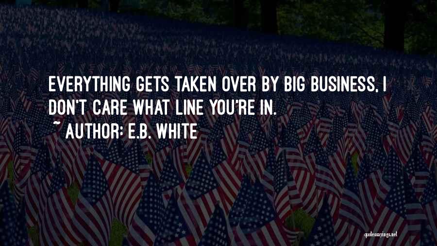 E.B. White Quotes: Everything Gets Taken Over By Big Business, I Don't Care What Line You're In.