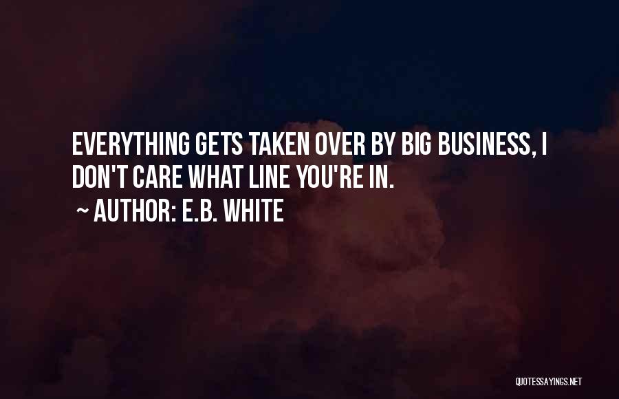E.B. White Quotes: Everything Gets Taken Over By Big Business, I Don't Care What Line You're In.