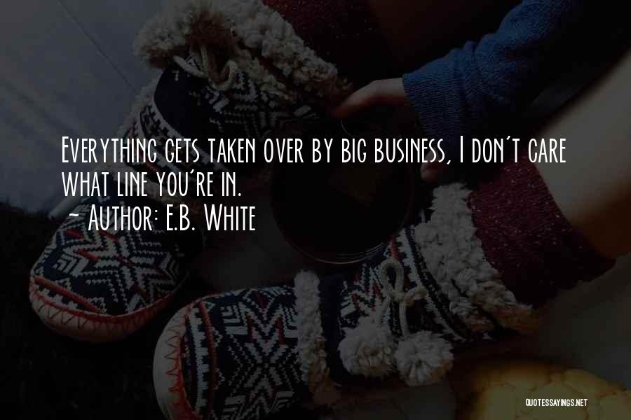 E.B. White Quotes: Everything Gets Taken Over By Big Business, I Don't Care What Line You're In.