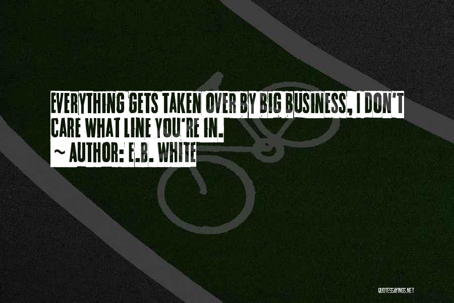 E.B. White Quotes: Everything Gets Taken Over By Big Business, I Don't Care What Line You're In.