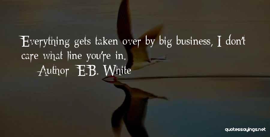 E.B. White Quotes: Everything Gets Taken Over By Big Business, I Don't Care What Line You're In.