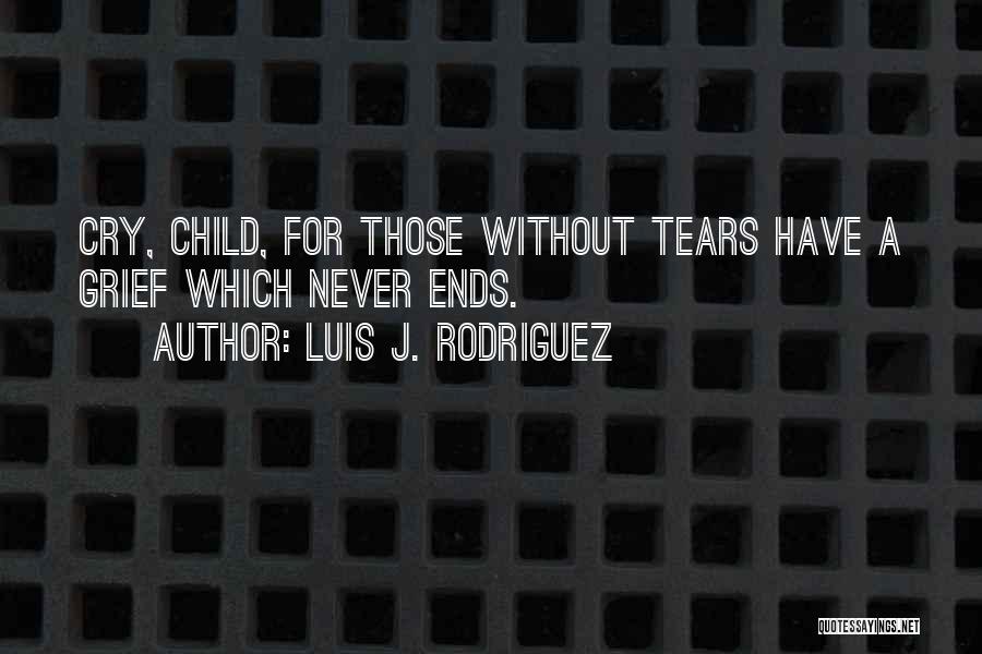 Luis J. Rodriguez Quotes: Cry, Child, For Those Without Tears Have A Grief Which Never Ends.