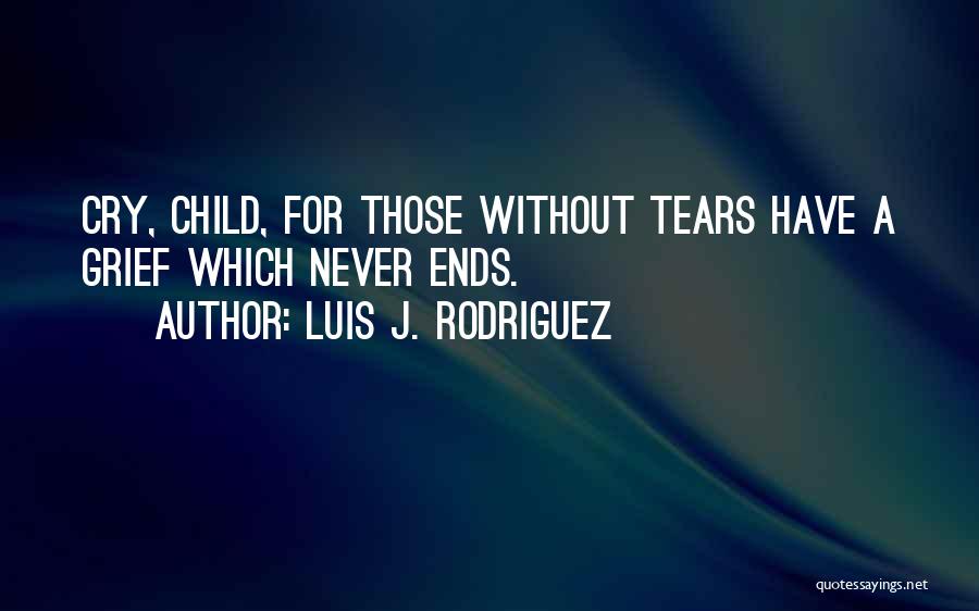 Luis J. Rodriguez Quotes: Cry, Child, For Those Without Tears Have A Grief Which Never Ends.