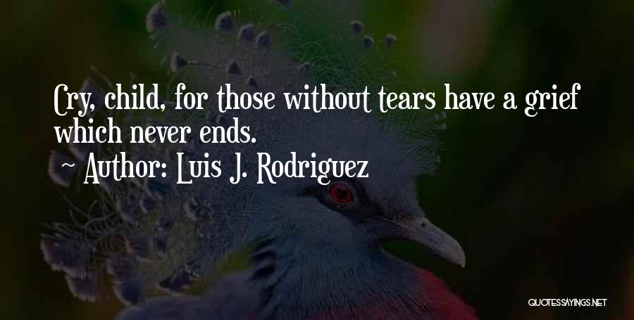 Luis J. Rodriguez Quotes: Cry, Child, For Those Without Tears Have A Grief Which Never Ends.