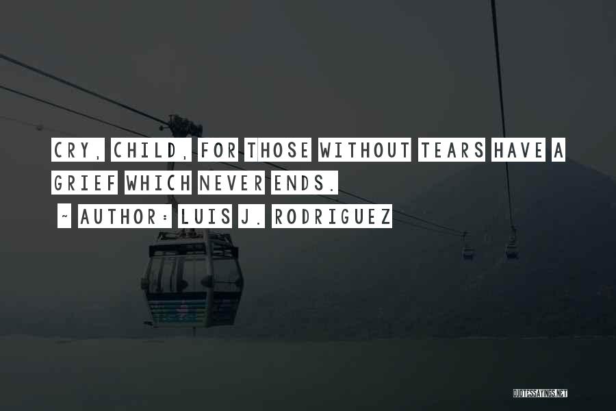 Luis J. Rodriguez Quotes: Cry, Child, For Those Without Tears Have A Grief Which Never Ends.