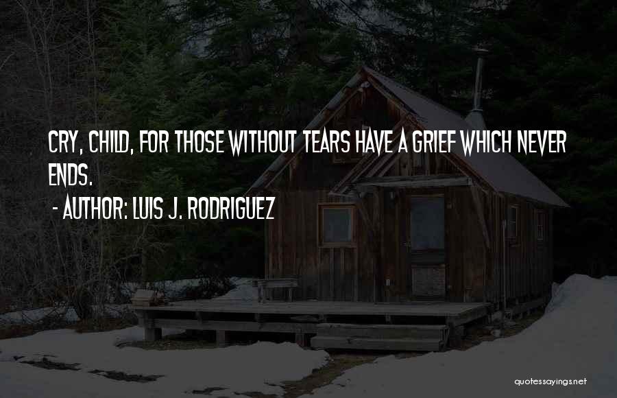 Luis J. Rodriguez Quotes: Cry, Child, For Those Without Tears Have A Grief Which Never Ends.