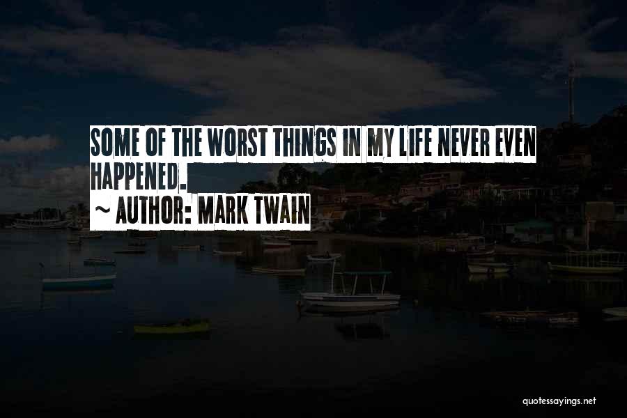 Mark Twain Quotes: Some Of The Worst Things In My Life Never Even Happened.