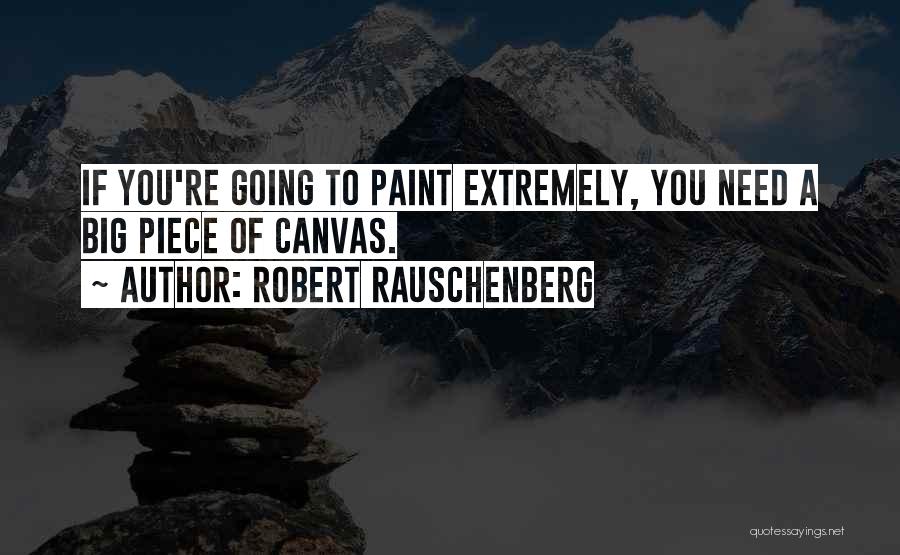 Robert Rauschenberg Quotes: If You're Going To Paint Extremely, You Need A Big Piece Of Canvas.