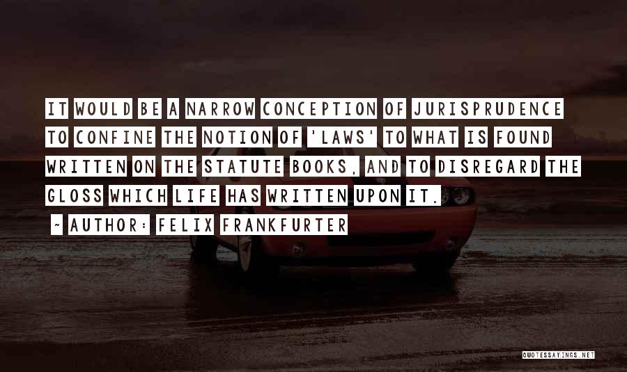 Felix Frankfurter Quotes: It Would Be A Narrow Conception Of Jurisprudence To Confine The Notion Of 'laws' To What Is Found Written On