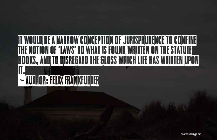 Felix Frankfurter Quotes: It Would Be A Narrow Conception Of Jurisprudence To Confine The Notion Of 'laws' To What Is Found Written On