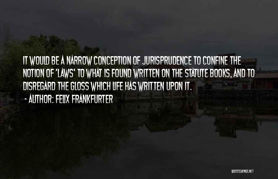 Felix Frankfurter Quotes: It Would Be A Narrow Conception Of Jurisprudence To Confine The Notion Of 'laws' To What Is Found Written On