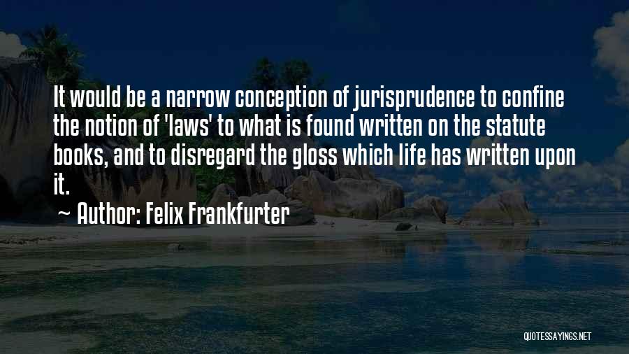 Felix Frankfurter Quotes: It Would Be A Narrow Conception Of Jurisprudence To Confine The Notion Of 'laws' To What Is Found Written On