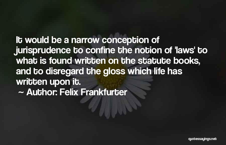 Felix Frankfurter Quotes: It Would Be A Narrow Conception Of Jurisprudence To Confine The Notion Of 'laws' To What Is Found Written On