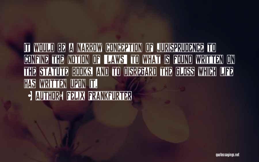 Felix Frankfurter Quotes: It Would Be A Narrow Conception Of Jurisprudence To Confine The Notion Of 'laws' To What Is Found Written On
