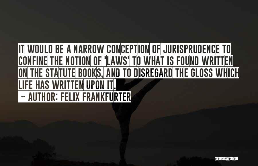 Felix Frankfurter Quotes: It Would Be A Narrow Conception Of Jurisprudence To Confine The Notion Of 'laws' To What Is Found Written On