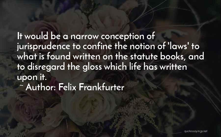 Felix Frankfurter Quotes: It Would Be A Narrow Conception Of Jurisprudence To Confine The Notion Of 'laws' To What Is Found Written On