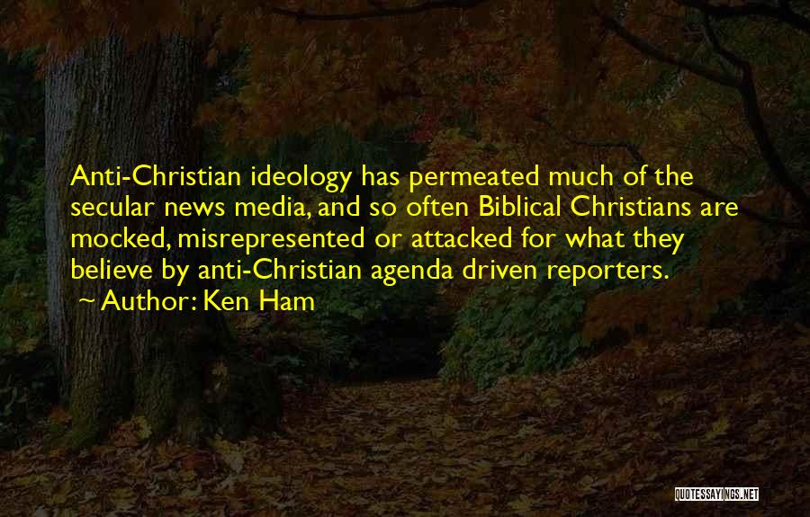 Ken Ham Quotes: Anti-christian Ideology Has Permeated Much Of The Secular News Media, And So Often Biblical Christians Are Mocked, Misrepresented Or Attacked