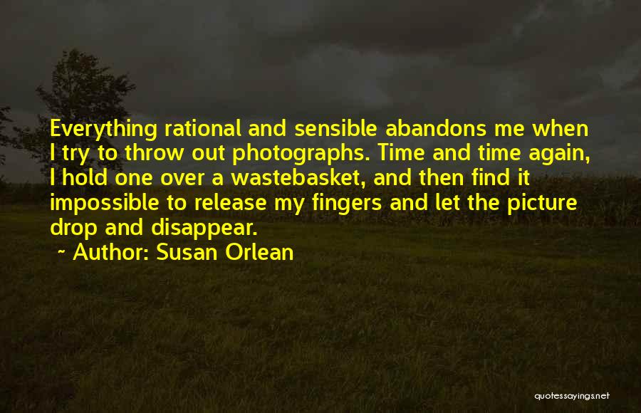 Susan Orlean Quotes: Everything Rational And Sensible Abandons Me When I Try To Throw Out Photographs. Time And Time Again, I Hold One