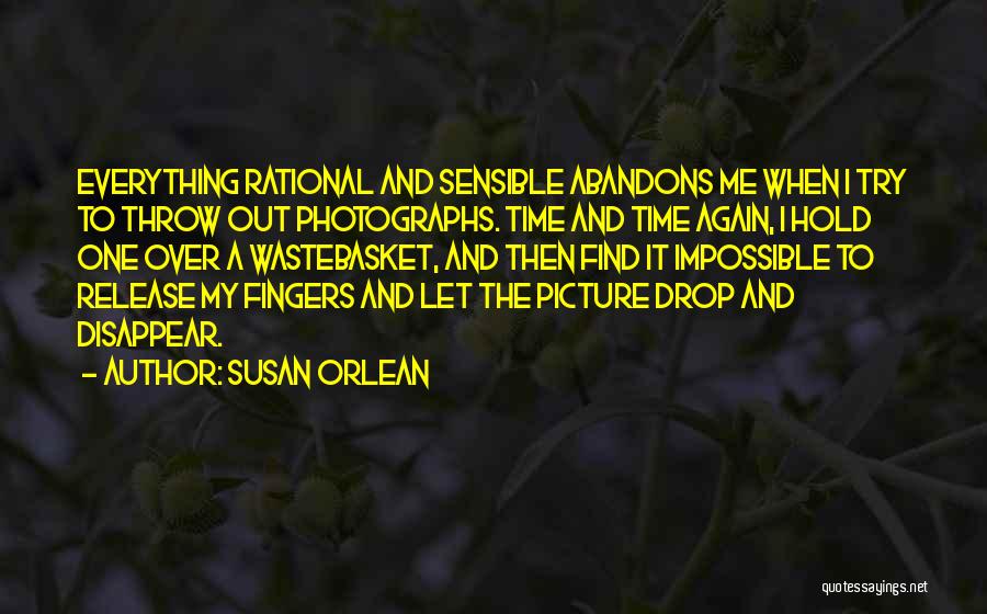 Susan Orlean Quotes: Everything Rational And Sensible Abandons Me When I Try To Throw Out Photographs. Time And Time Again, I Hold One