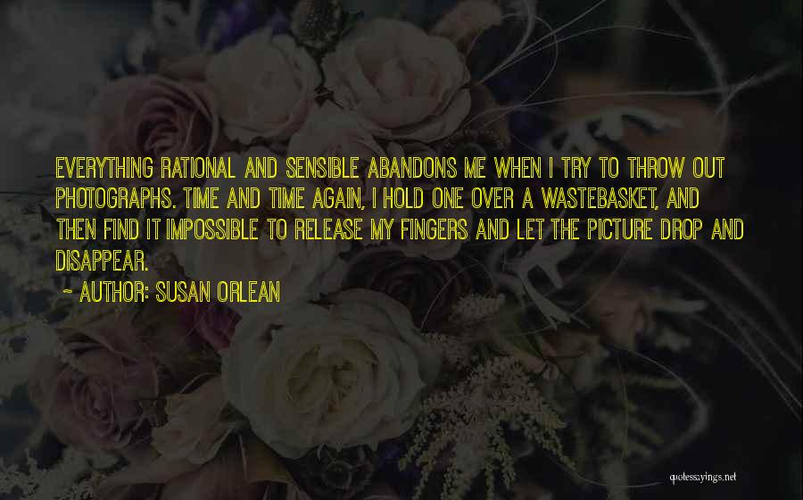 Susan Orlean Quotes: Everything Rational And Sensible Abandons Me When I Try To Throw Out Photographs. Time And Time Again, I Hold One