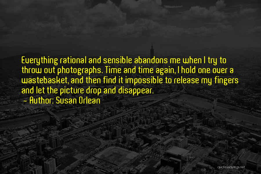 Susan Orlean Quotes: Everything Rational And Sensible Abandons Me When I Try To Throw Out Photographs. Time And Time Again, I Hold One