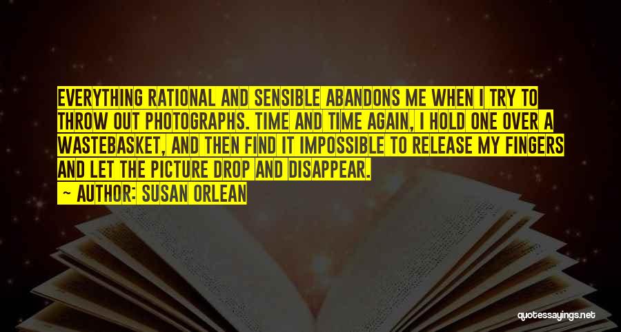 Susan Orlean Quotes: Everything Rational And Sensible Abandons Me When I Try To Throw Out Photographs. Time And Time Again, I Hold One