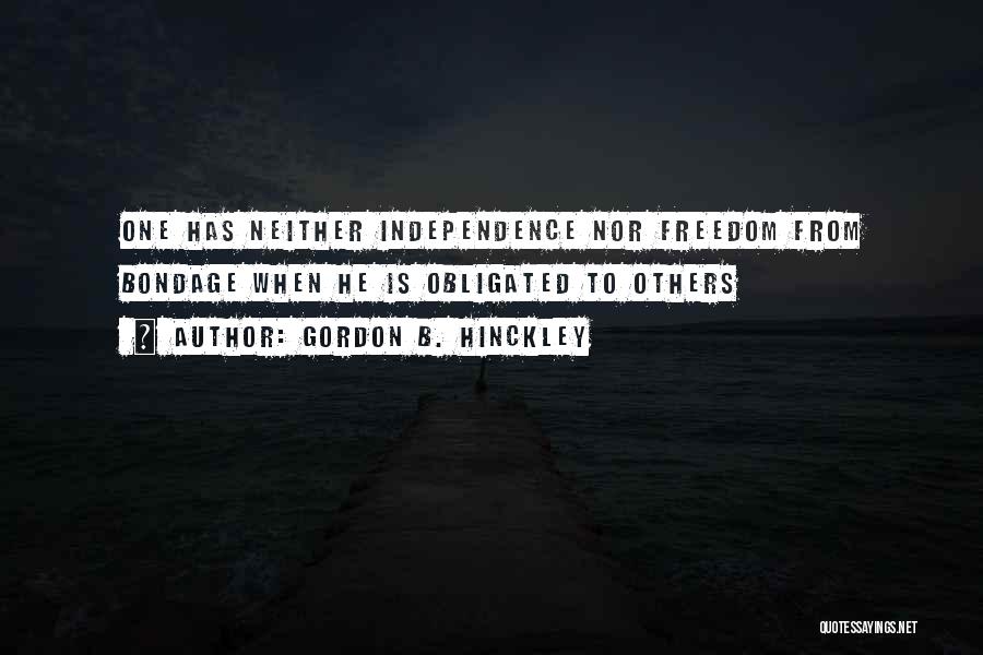 Gordon B. Hinckley Quotes: One Has Neither Independence Nor Freedom From Bondage When He Is Obligated To Others