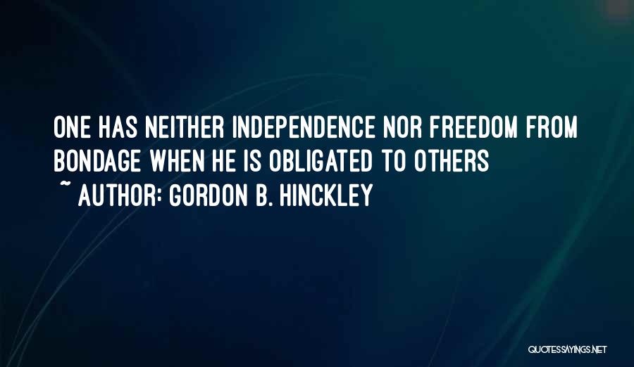 Gordon B. Hinckley Quotes: One Has Neither Independence Nor Freedom From Bondage When He Is Obligated To Others