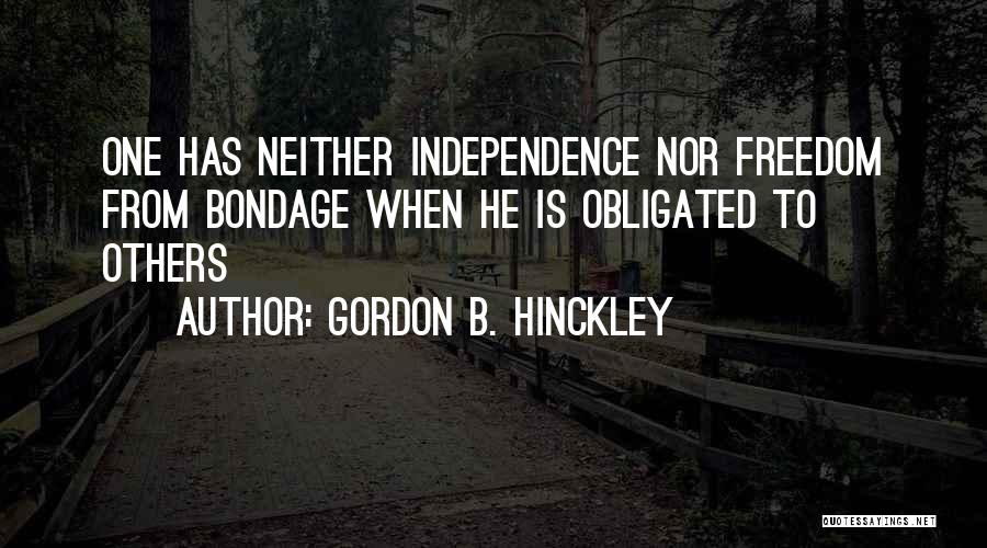 Gordon B. Hinckley Quotes: One Has Neither Independence Nor Freedom From Bondage When He Is Obligated To Others
