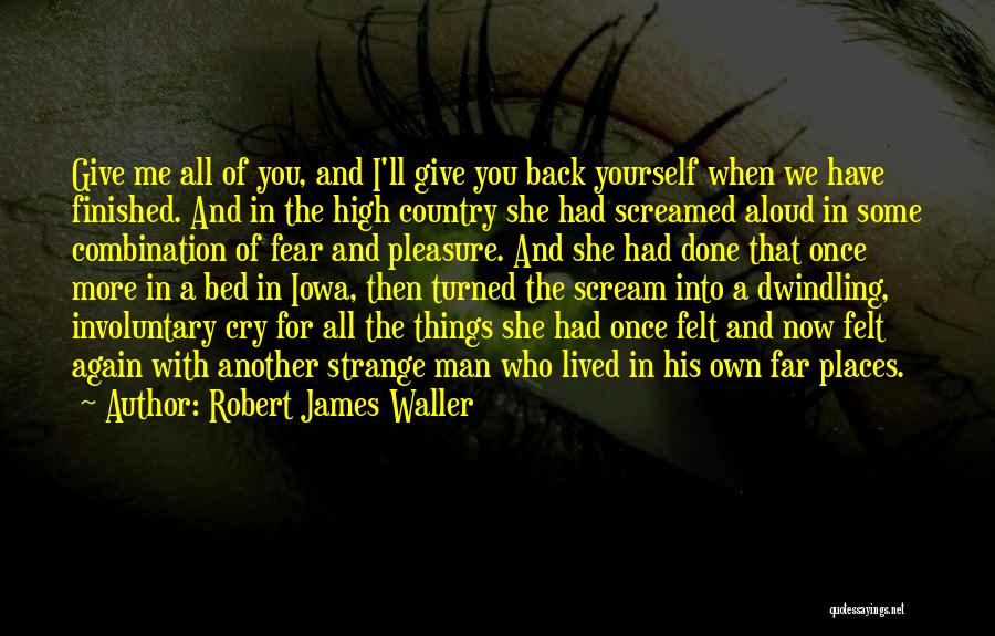 Robert James Waller Quotes: Give Me All Of You, And I'll Give You Back Yourself When We Have Finished. And In The High Country