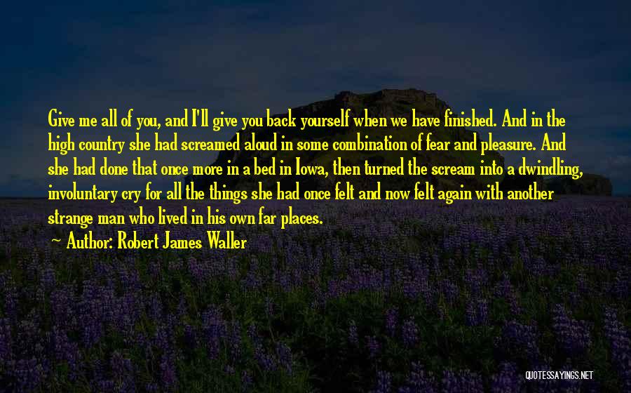 Robert James Waller Quotes: Give Me All Of You, And I'll Give You Back Yourself When We Have Finished. And In The High Country