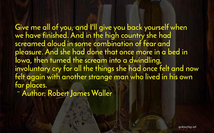 Robert James Waller Quotes: Give Me All Of You, And I'll Give You Back Yourself When We Have Finished. And In The High Country