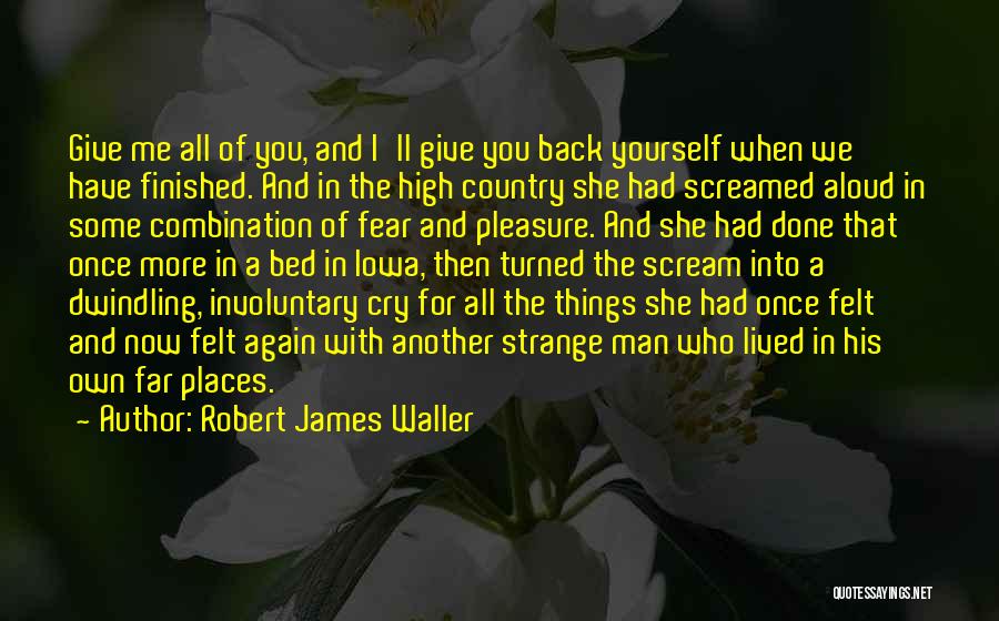 Robert James Waller Quotes: Give Me All Of You, And I'll Give You Back Yourself When We Have Finished. And In The High Country