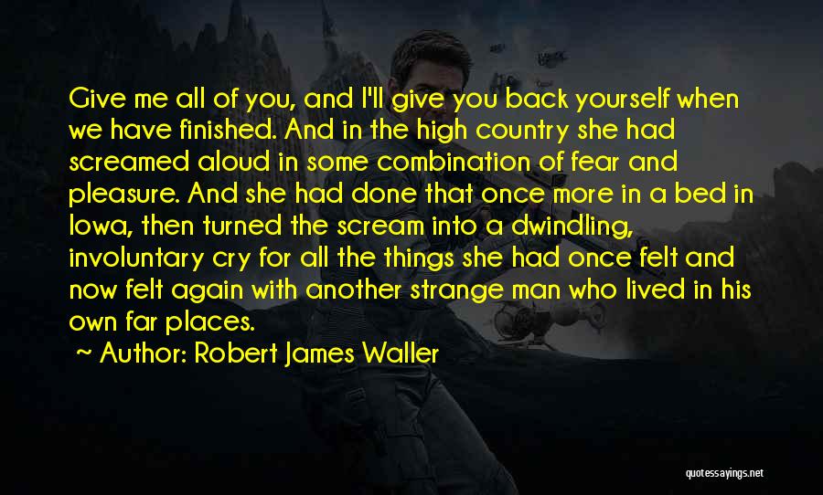 Robert James Waller Quotes: Give Me All Of You, And I'll Give You Back Yourself When We Have Finished. And In The High Country