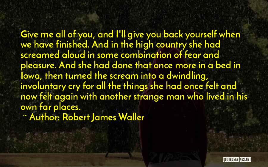 Robert James Waller Quotes: Give Me All Of You, And I'll Give You Back Yourself When We Have Finished. And In The High Country