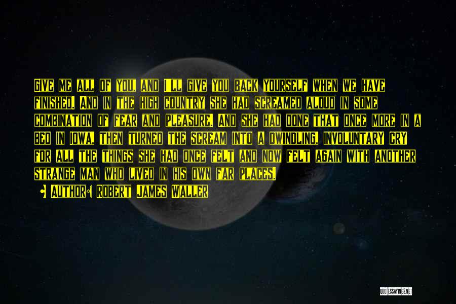 Robert James Waller Quotes: Give Me All Of You, And I'll Give You Back Yourself When We Have Finished. And In The High Country