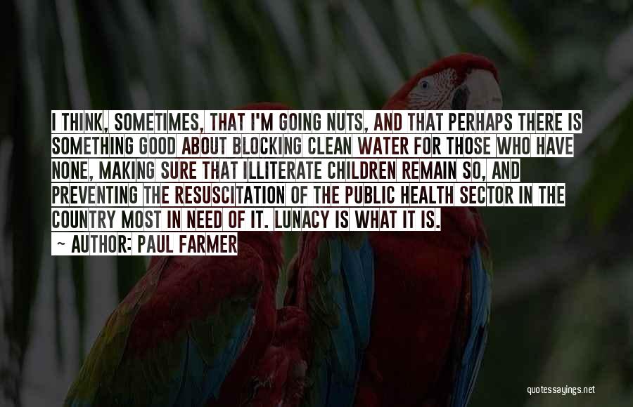Paul Farmer Quotes: I Think, Sometimes, That I'm Going Nuts, And That Perhaps There Is Something Good About Blocking Clean Water For Those