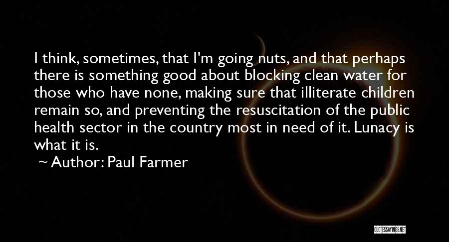 Paul Farmer Quotes: I Think, Sometimes, That I'm Going Nuts, And That Perhaps There Is Something Good About Blocking Clean Water For Those