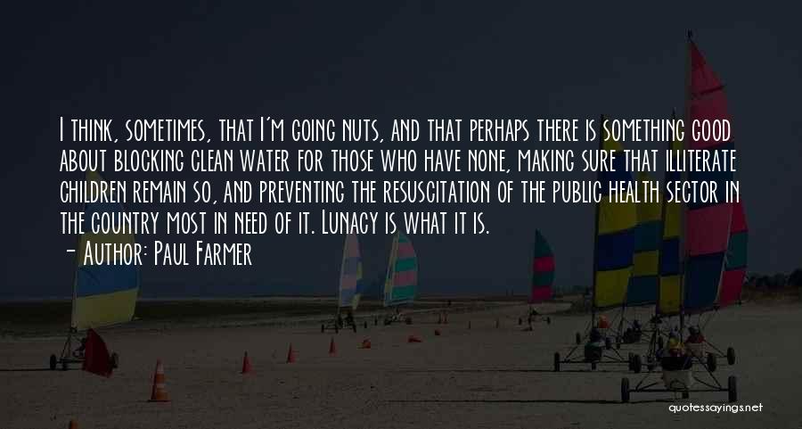 Paul Farmer Quotes: I Think, Sometimes, That I'm Going Nuts, And That Perhaps There Is Something Good About Blocking Clean Water For Those