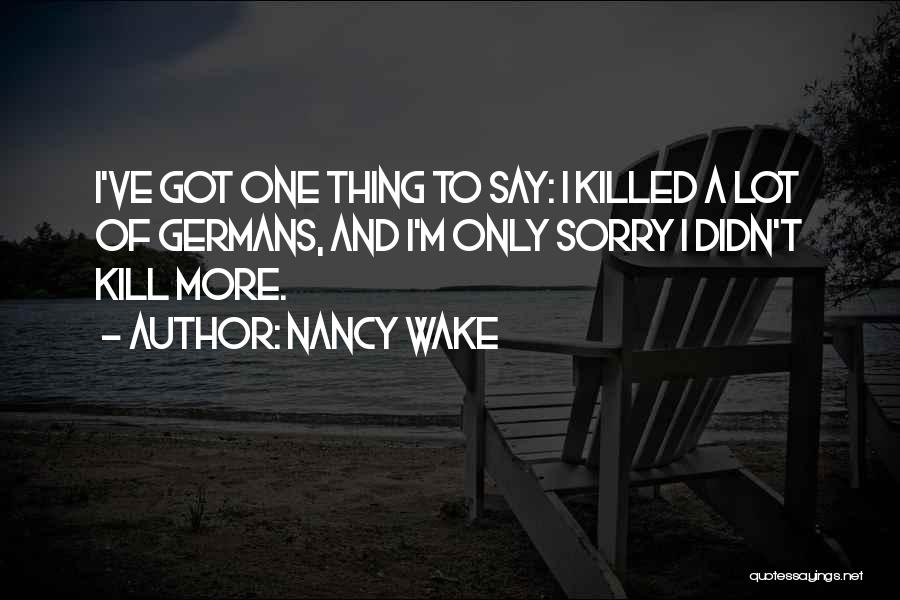 Nancy Wake Quotes: I've Got One Thing To Say: I Killed A Lot Of Germans, And I'm Only Sorry I Didn't Kill More.