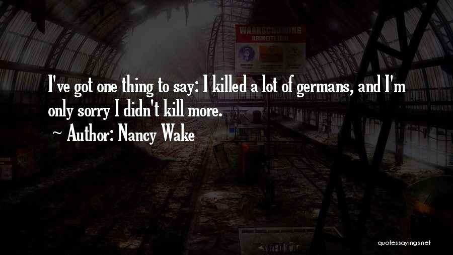 Nancy Wake Quotes: I've Got One Thing To Say: I Killed A Lot Of Germans, And I'm Only Sorry I Didn't Kill More.